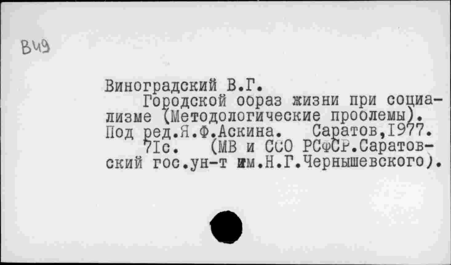 ﻿
Виноградский В.Г.
Городской оораз жизни при социализме (Методологические проолемы). Под ред.Я.Ф.Аскина. Саратов,1977.
71с. (МВ и СиО РСч>Сг.Саратовский гос.ун-т им.Н.Г.Чернышевского